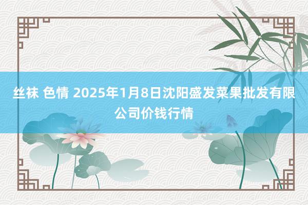 丝袜 色情 2025年1月8日沈阳盛发菜果批发有限公司价钱行情