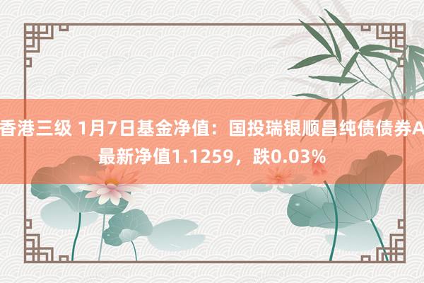 香港三级 1月7日基金净值：国投瑞银顺昌纯债债券A最新净值1.1259，跌0.03%