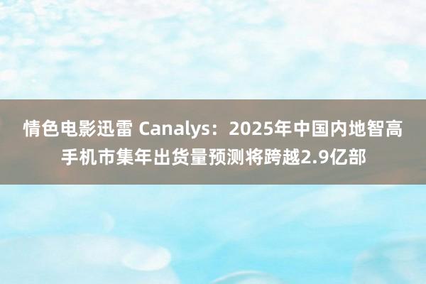 情色电影迅雷 Canalys：2025年中国内地智高手机市集年出货量预测将跨越2.9亿部