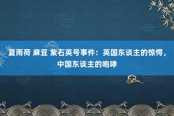 夏雨荷 麻豆 紫石英号事件：英国东谈主的惊愕，中国东谈主的咆哮