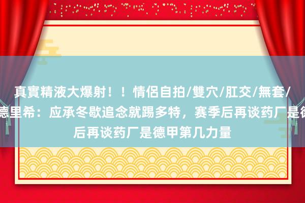 真實精液大爆射！！情侶自拍/雙穴/肛交/無套/大量噴精 安德里希：应承冬歇追念就踢多特，赛季后再谈药厂是德甲第几力量