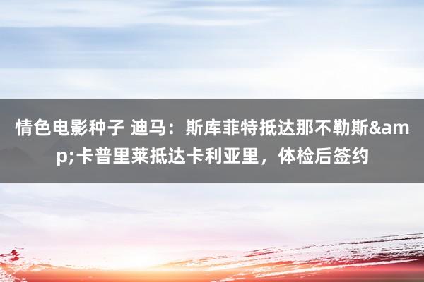 情色电影种子 迪马：斯库菲特抵达那不勒斯&卡普里莱抵达卡利亚里，体检后签约