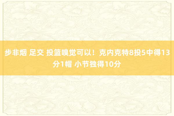 步非烟 足交 投篮嗅觉可以！克内克特8投5中得13分1帽 小节独得10分