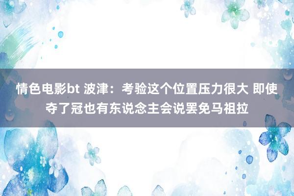 情色电影bt 波津：考验这个位置压力很大 即使夺了冠也有东说念主会说罢免马祖拉