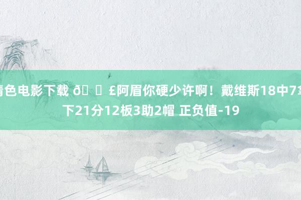 情色电影下载 😣阿眉你硬少许啊！戴维斯18中7拿下21分12板3助2帽 正负值-19