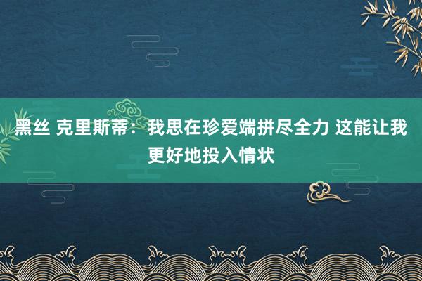 黑丝 克里斯蒂：我思在珍爱端拼尽全力 这能让我更好地投入情状