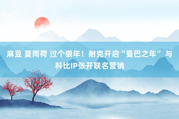 麻豆 夏雨荷 过个狠年！耐克开启“曼巴之年” 与科比IP张开联名营销