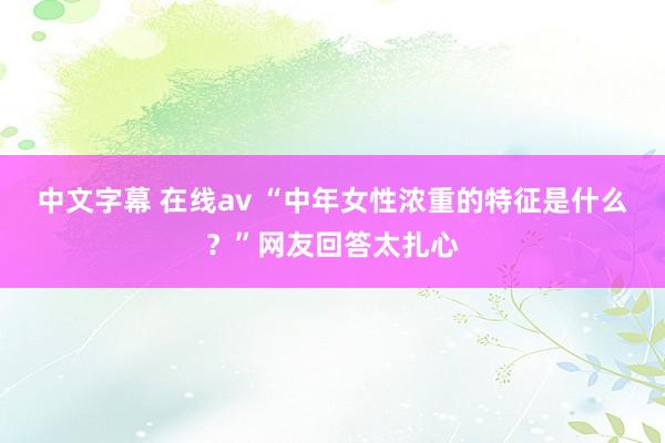 中文字幕 在线av “中年女性浓重的特征是什么？”网友回答太扎心