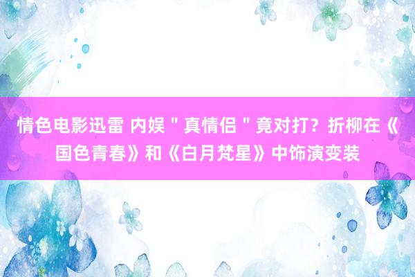 情色电影迅雷 内娱＂真情侣＂竟对打？折柳在《国色青春》和《白月梵星》中饰演变装