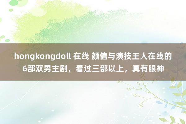 hongkongdoll 在线 颜值与演技王人在线的6部双男主剧，看过三部以上，真有眼神