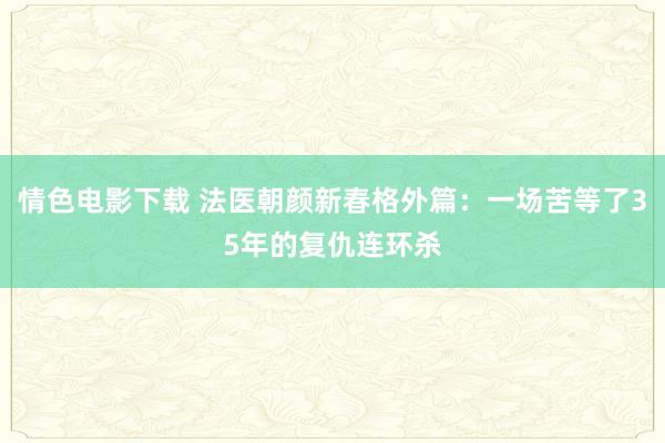 情色电影下载 法医朝颜新春格外篇：一场苦等了35年的复仇连环杀