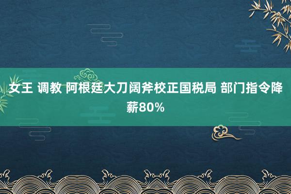 女王 调教 阿根廷大刀阔斧校正国税局 部门指令降薪80%