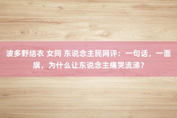 波多野结衣 女同 东说念主民网评：一句话，一面旗，为什么让东说念主痛哭流涕？