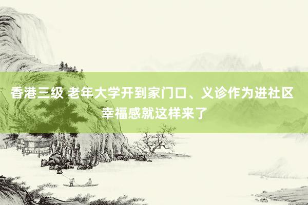 香港三级 老年大学开到家门口、义诊作为进社区 幸福感就这样来了