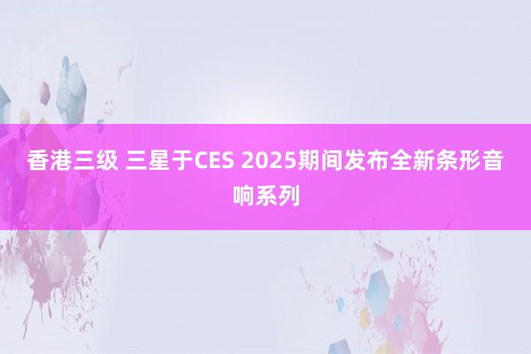 香港三级 三星于CES 2025期间发布全新条形音响系列