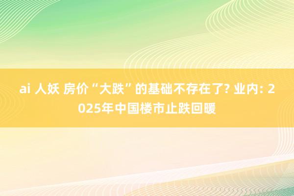 ai 人妖 房价“大跌”的基础不存在了? 业内: 2025年中国楼市止跌回暖