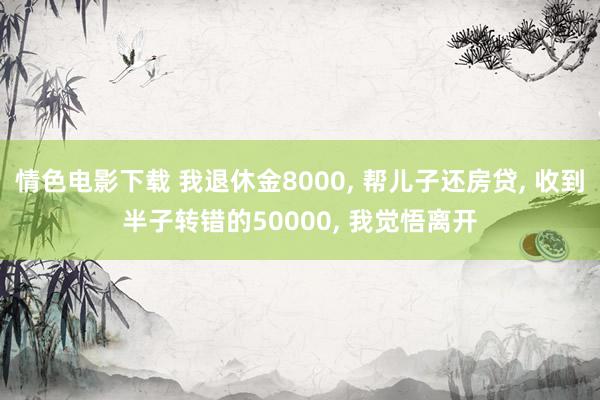 情色电影下载 我退休金8000， 帮儿子还房贷， 收到半子转错的50000， 我觉悟离开