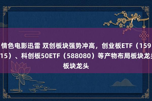 情色电影迅雷 双创板块强势冲高，创业板ETF（159915）、科创板50ETF（588080）等产物布局板块龙头