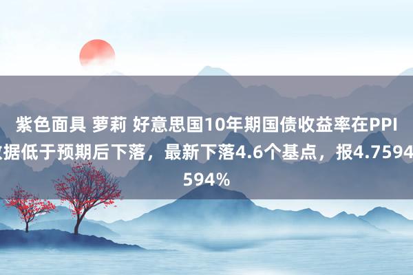 紫色面具 萝莉 好意思国10年期国债收益率在PPI数据低于预期后下落，最新下落4.6个基点，报4.7594%