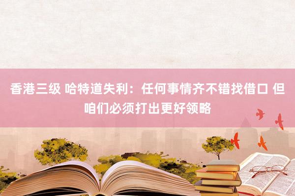 香港三级 哈特道失利：任何事情齐不错找借口 但咱们必须打出更好领略