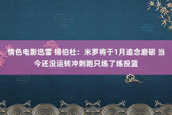 情色电影迅雷 锡伯杜：米罗将于1月追念磨砺 当今还没运转冲刺跑只练了练投篮