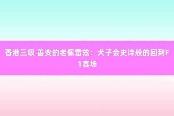 香港三级 善变的老佩雷兹：犬子会史诗般的回到F1赛场