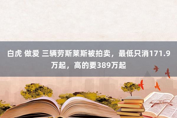 白虎 做爱 三辆劳斯莱斯被拍卖，最低只消171.9万起，高的要389万起