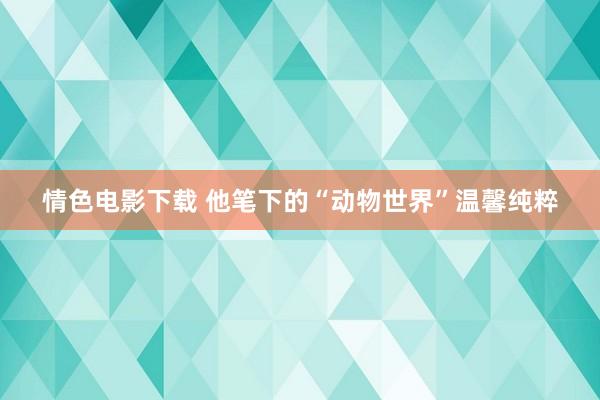 情色电影下载 他笔下的“动物世界”温馨纯粹