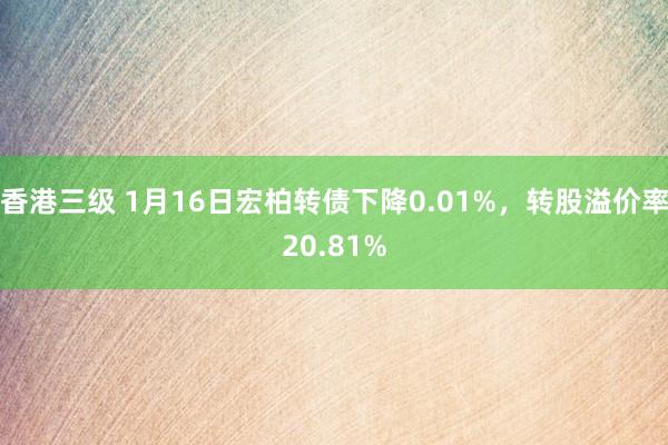 香港三级 1月16日宏柏转债下降0.01%，转股溢价率20.81%