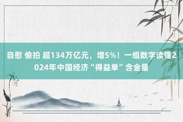 自慰 偷拍 超134万亿元，增5%！一组数字读懂2024年中国经济“得益单”含金量